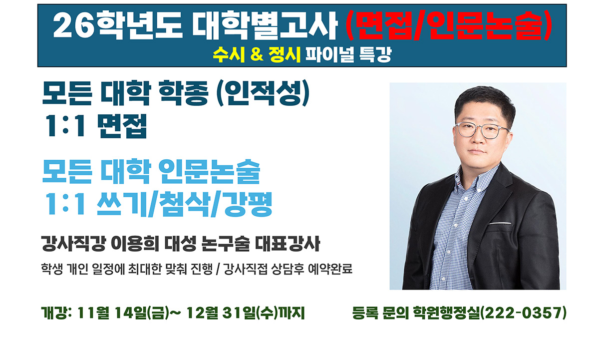 26학년도 대학별고사(면접/인문논술) 수시&정시 파이널 특강, 모든대학학종(인적성) 1:1면접 /  모든대학 인문논술 1:1 쓰기 /첨삭/강평 , 강사직강 이용희 대성 논구술 대표강사 학생 개인 일정에 최대한 맞춰 진행/ 강사직접 상담 후 예약완료 개강:11월 14일(금)~12월 31일(수)까지 등록문의:학원행정실(222-0357)